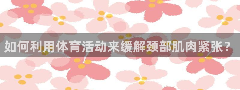 球客岛：如何利用体育活动来缓解颈部肌肉紧张？