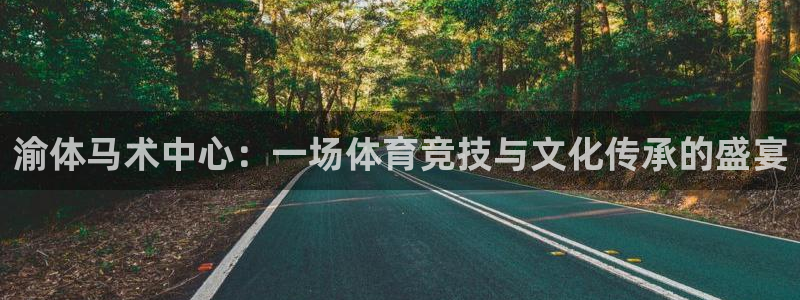球客岛：渝体马术中心：一场体育竞技与文化传承的盛宴