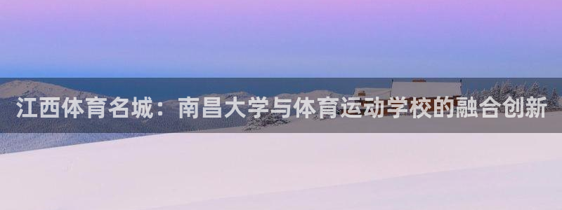 球客岛：江西体育名城：南昌大学与体育运动学校的融合创新